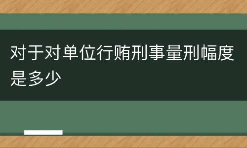 对于对单位行贿刑事量刑幅度是多少