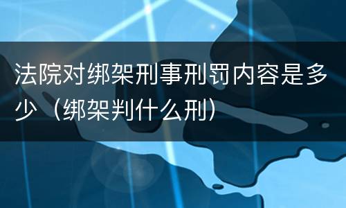 法院对绑架刑事刑罚内容是多少（绑架判什么刑）