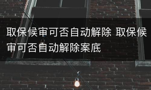 取保候审可否自动解除 取保候审可否自动解除案底