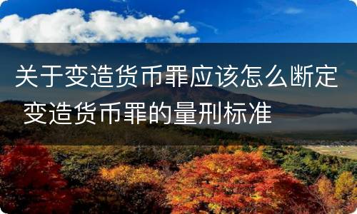 关于变造货币罪应该怎么断定 变造货币罪的量刑标准