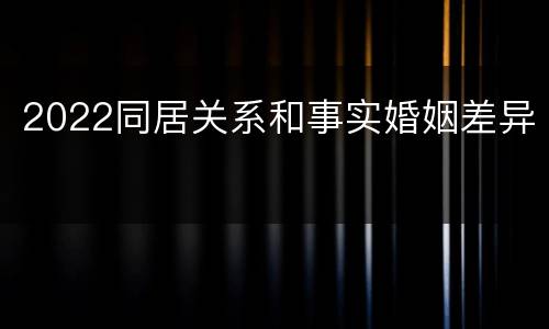 2022同居关系和事实婚姻差异