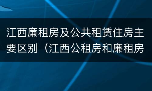 江西廉租房及公共租赁住房主要区别（江西公租房和廉租房能买吗）