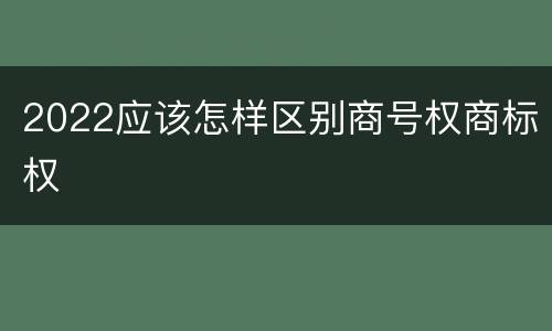 2022应该怎样区别商号权商标权