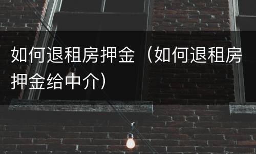 如何退租房押金（如何退租房押金给中介）