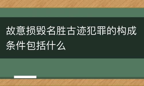 故意损毁名胜古迹犯罪的构成条件包括什么