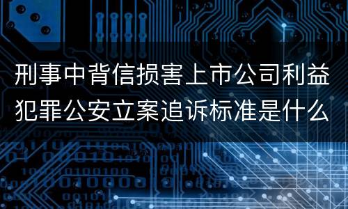 刑事中背信损害上市公司利益犯罪公安立案追诉标准是什么