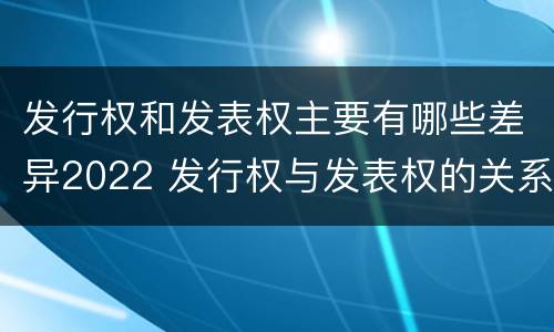 发行权和发表权主要有哪些差异2022 发行权与发表权的关系