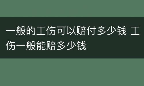 一般的工伤可以赔付多少钱 工伤一般能赔多少钱