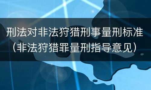 刑法对非法狩猎刑事量刑标准（非法狩猎罪量刑指导意见）