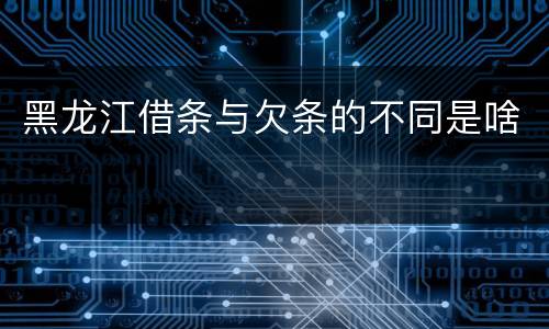 黑龙江借条与欠条的不同是啥