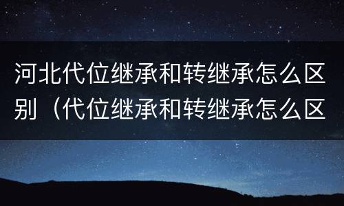 河北代位继承和转继承怎么区别（代位继承和转继承怎么区分）