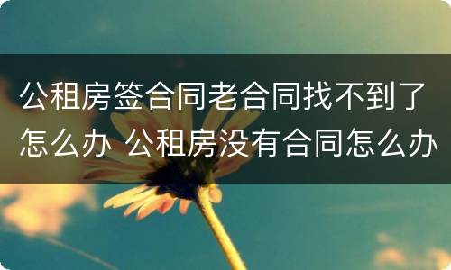 公租房签合同老合同找不到了怎么办 公租房没有合同怎么办