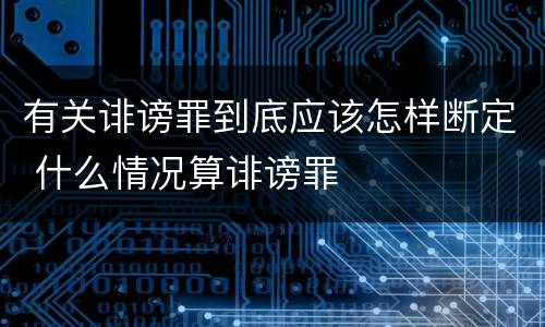 有关诽谤罪到底应该怎样断定 什么情况算诽谤罪
