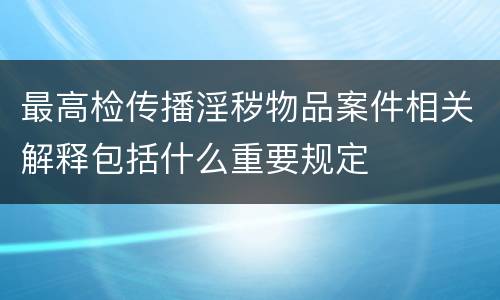 最高检传播淫秽物品案件相关解释包括什么重要规定