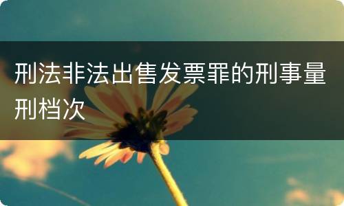 刑法非法出售发票罪的刑事量刑档次