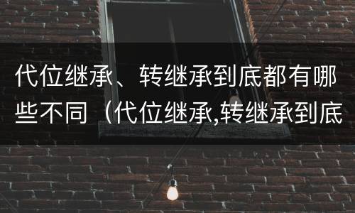 代位继承、转继承到底都有哪些不同（代位继承,转继承到底都有哪些不同之处）