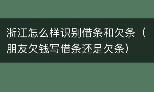 浙江怎么样识别借条和欠条（朋友欠钱写借条还是欠条）