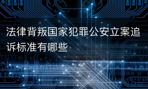 法律背叛国家犯罪公安立案追诉标准有哪些