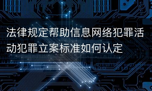 法律规定帮助信息网络犯罪活动犯罪立案标准如何认定