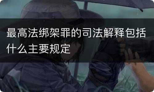 最高法绑架罪的司法解释包括什么主要规定