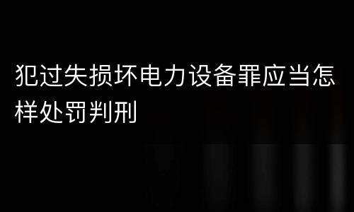 犯过失损坏电力设备罪应当怎样处罚判刑