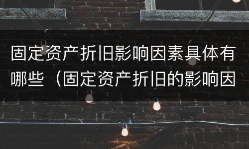固定资产折旧影响因素具体有哪些(固定资产折旧的影响因素有哪些)