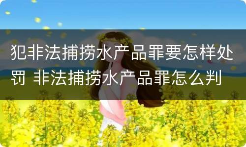 犯非法捕捞水产品罪要怎样处罚 非法捕捞水产品罪怎么判