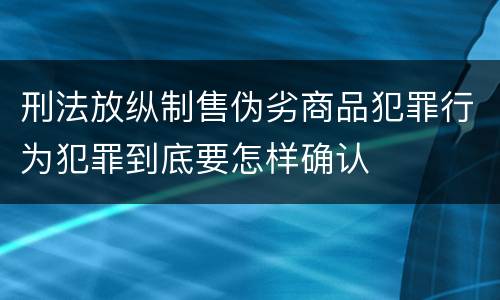 刑法放纵制售伪劣商品犯罪行为犯罪到底要怎样确认
