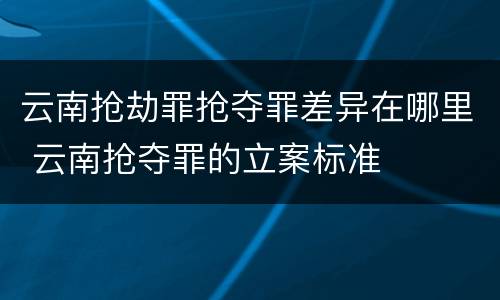 云南抢劫罪抢夺罪差异在哪里 云南抢夺罪的立案标准
