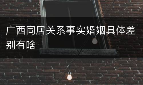 广西同居关系事实婚姻具体差别有啥