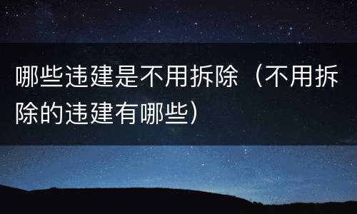 哪些违建是不用拆除（不用拆除的违建有哪些）