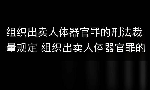 组织出卖人体器官罪的刑法裁量规定 组织出卖人体器官罪的法条