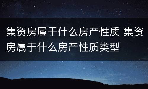 集资房属于什么房产性质 集资房属于什么房产性质类型