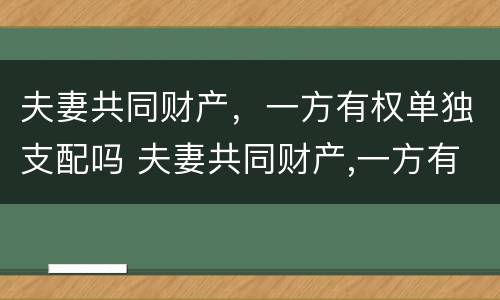 夫妻共同财产，一方有权单独支配吗 夫妻共同财产,一方有权单独支配吗合法吗