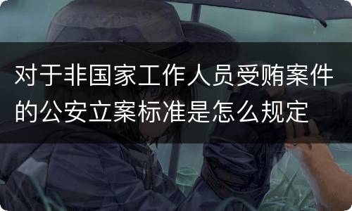 对于非国家工作人员受贿案件的公安立案标准是怎么规定