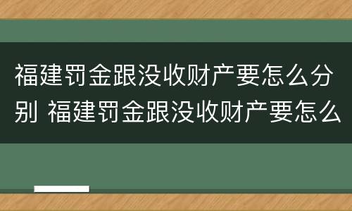 福建罚金跟没收财产要怎么分别 福建罚金跟没收财产要怎么分别呢