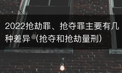 2022抢劫罪、抢夺罪主要有几种差异（抢夺和抢劫量刑）