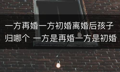 一方再婚一方初婚离婚后孩子归哪个 一方是再婚一方是初婚小孩怎么上户口