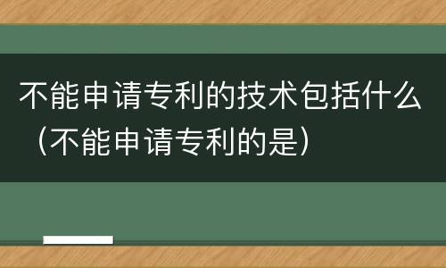 不能申请专利的技术包括什么（不能申请专利的是）