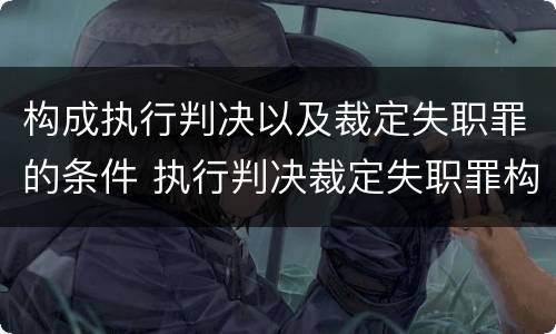 构成执行判决以及裁定失职罪的条件 执行判决裁定失职罪构成要件