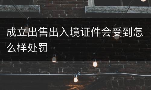 成立出售出入境证件会受到怎么样处罚