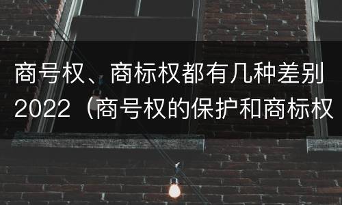 商号权、商标权都有几种差别2022（商号权的保护和商标权的保护一样是全国性范围的）