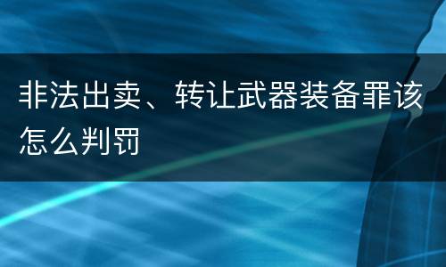 非法出卖、转让武器装备罪该怎么判罚