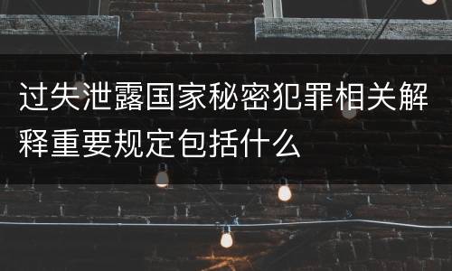 过失泄露国家秘密犯罪相关解释重要规定包括什么