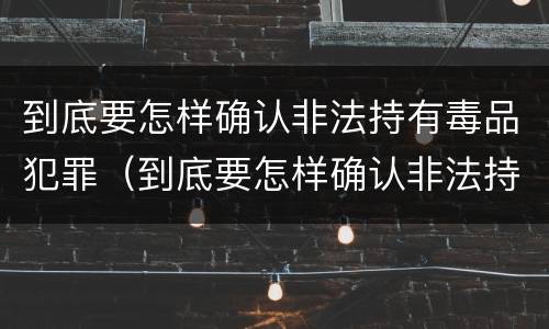 到底要怎样确认非法持有毒品犯罪（到底要怎样确认非法持有毒品犯罪呢）