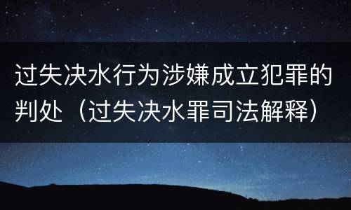 过失决水行为涉嫌成立犯罪的判处（过失决水罪司法解释）