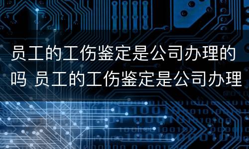 员工的工伤鉴定是公司办理的吗 员工的工伤鉴定是公司办理的吗