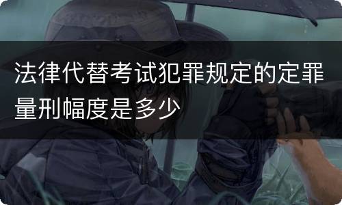 法律代替考试犯罪规定的定罪量刑幅度是多少