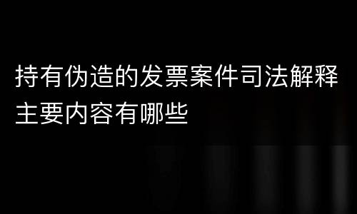 持有伪造的发票案件司法解释主要内容有哪些