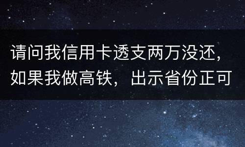 请问我信用卡透支两万没还，如果我做高铁，出示省份正可以用省份正买到票吗